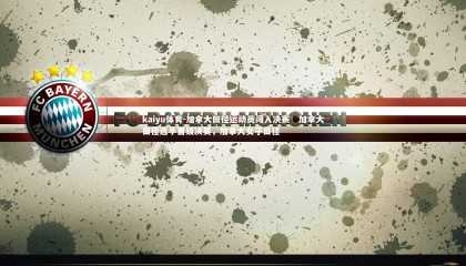 kaiyu体育-加拿大田径运动员闯入决赛   加拿大田径选手晋级决赛，加拿大女子田径