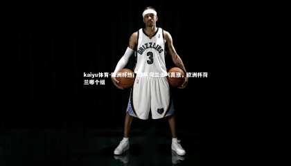 kaiyu体育-欧洲杯热门球队荷兰士气高涨，欧洲杯荷兰哪个组