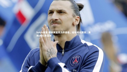 kaiyu体育-贵阳男篮实力不逊色，给对手以震惊，贵阳2021年篮球