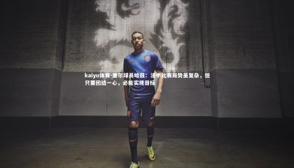 kaiyu体育-里尔球员哈兹：法甲比赛局势虽复杂，但只要团结一心，必能实现目标