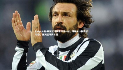 kaiyu体育-亚洲篮球赛事环境一新，球迷关注新赛季动态，亚洲篮球赛日程