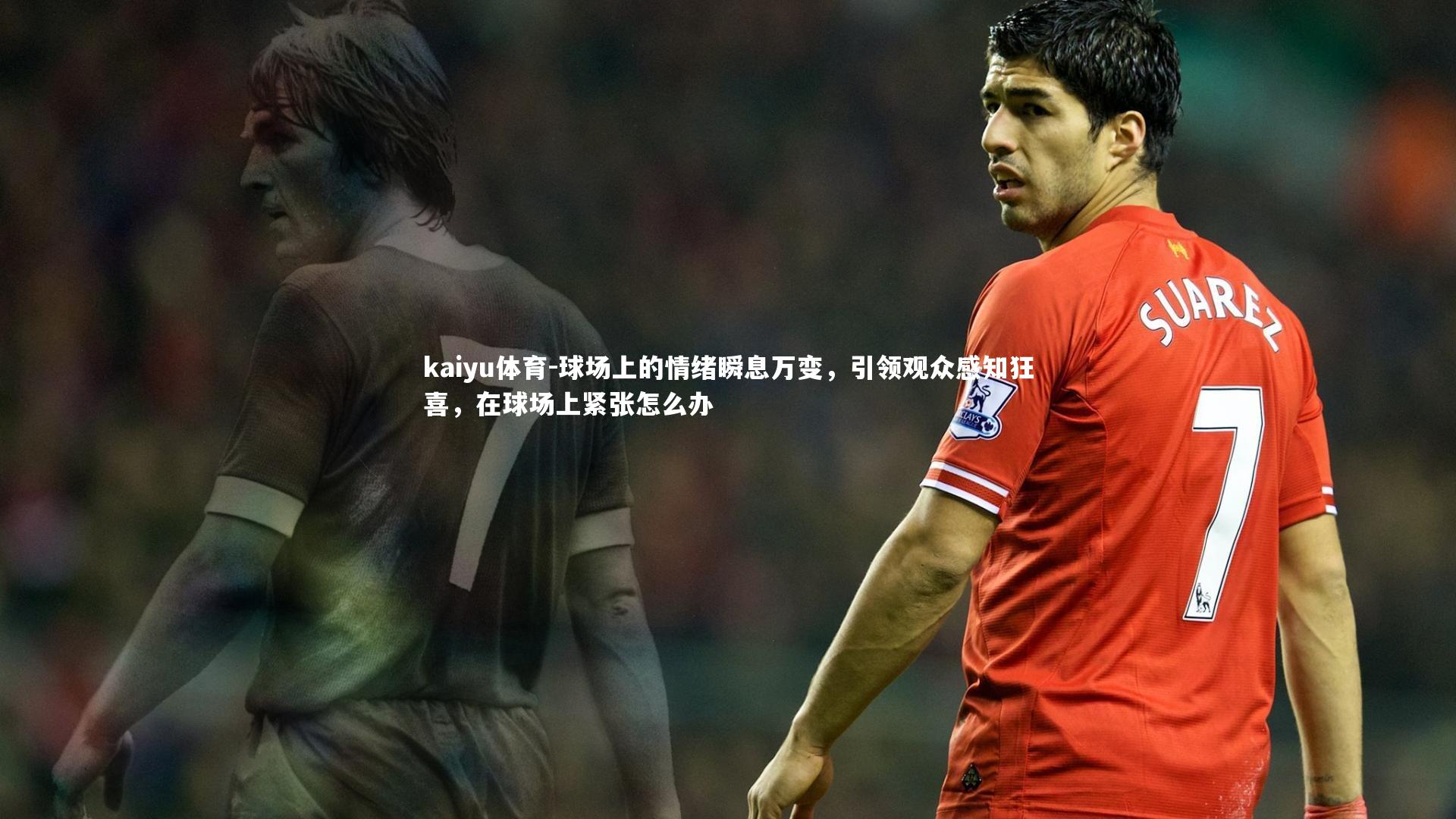 kaiyu体育-球场上的情绪瞬息万变，引领观众感知狂喜，在球场上紧张怎么办